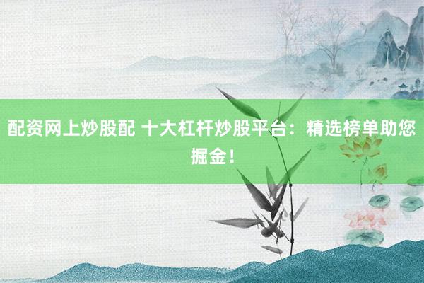 配資網(wǎng)上炒股配 十大杠桿炒股平臺(tái)：精選榜單助您掘金！