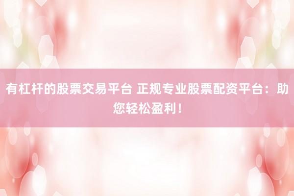有杠桿的股票交易平臺(tái) 正規(guī)專業(yè)股票配資平臺(tái)：助您輕松盈利！