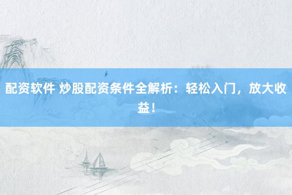 配資軟件 炒股配資條件全解析：輕松入門，放大收益！