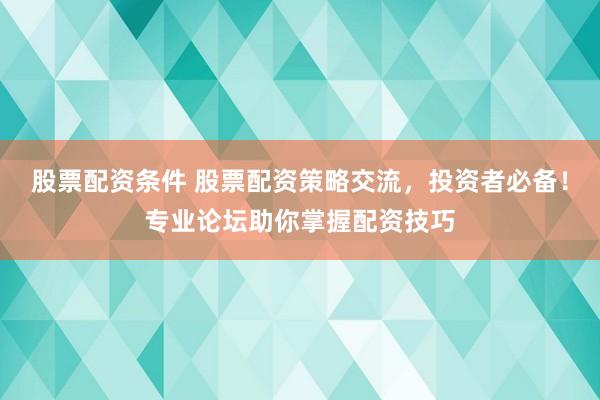 股票配資條件 股票配資策略交流，投資者必備！專業論壇助你掌握配資技巧