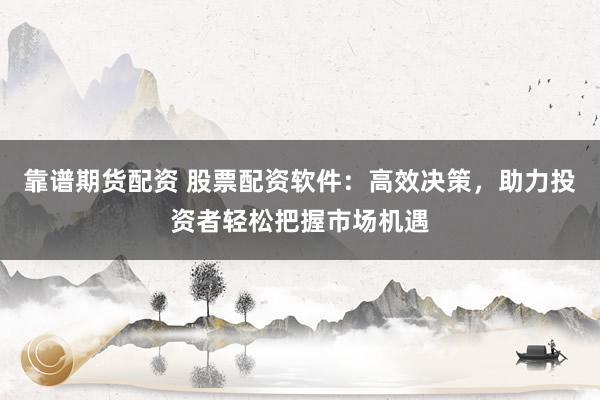 靠譜期貨配資 股票配資軟件：高效決策，助力投資者輕松把握市場機遇