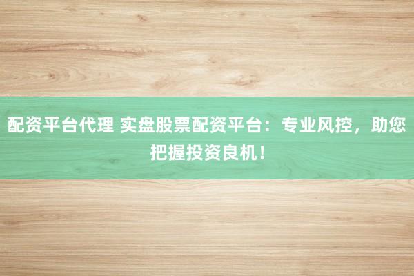配資平臺代理 實盤股票配資平臺：專業風控，助您把握投資良機！