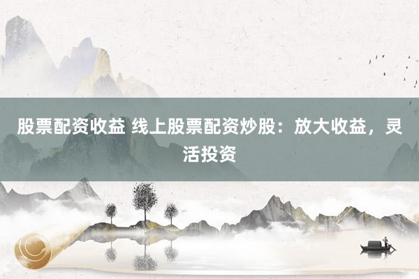 股票配資收益 線上股票配資炒股：放大收益，靈活投資