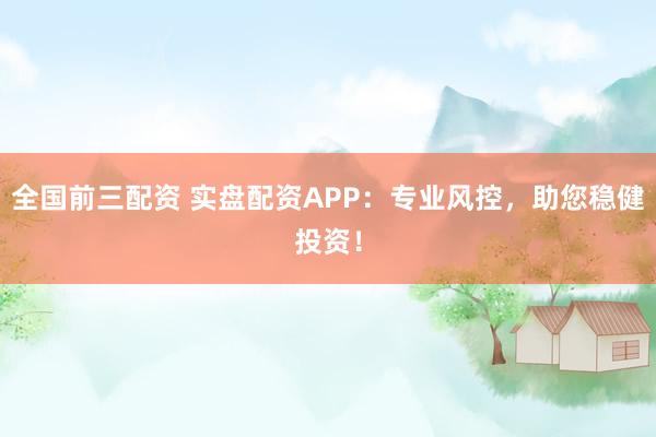 全國前三配資 實盤配資APP：專業風控，助您穩健投資！