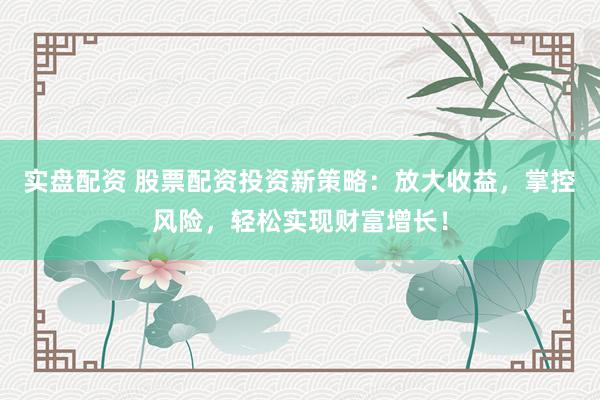 實盤配資 股票配資投資新策略：放大收益，掌控風險，輕松實現財富增長！