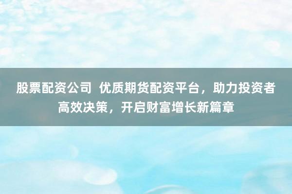 股票配資公司  優(yōu)質(zhì)期貨配資平臺，助力投資者高效決策，開啟財富增長新篇章