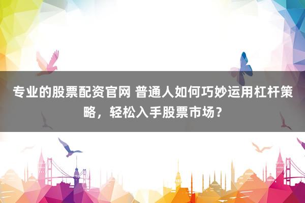 專業(yè)的股票配資官網(wǎng) 普通人如何巧妙運用杠桿策略，輕松入手股票市場？