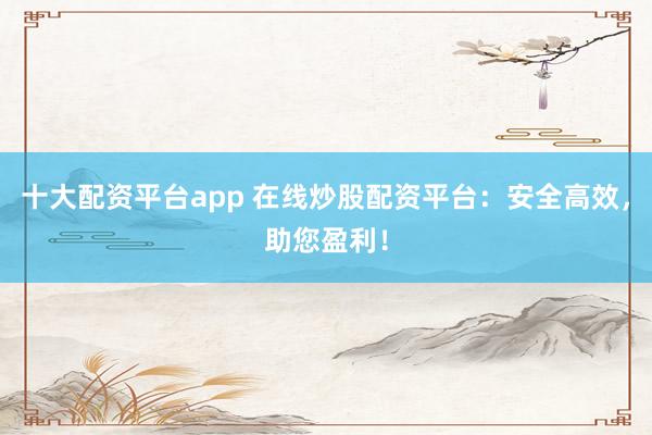 十大配資平臺app 在線炒股配資平臺：安全高效，助您盈利！