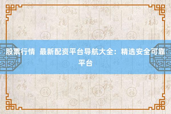股票行情  最新配資平臺(tái)導(dǎo)航大全：精選安全可靠平臺(tái)