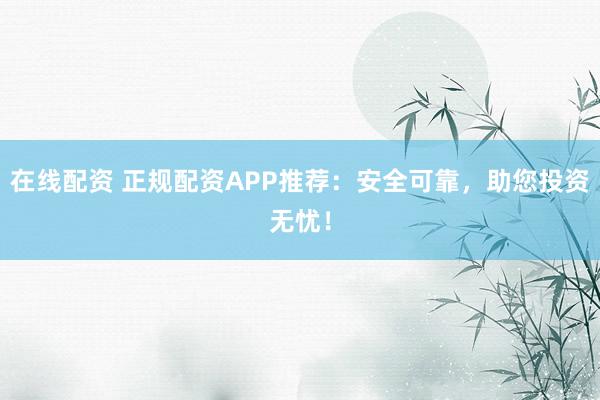 在線配資 正規(guī)配資APP推薦：安全可靠，助您投資無憂！