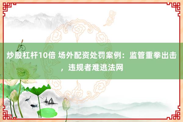 炒股杠桿10倍 場外配資處罰案例：監(jiān)管重拳出擊，違規(guī)者難逃法網(wǎng)
