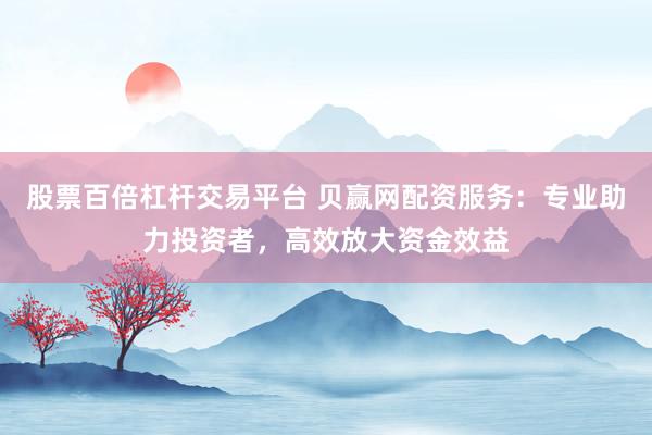 股票百倍杠桿交易平臺 貝贏網配資服務：專業助力投資者，高效放大資金效益