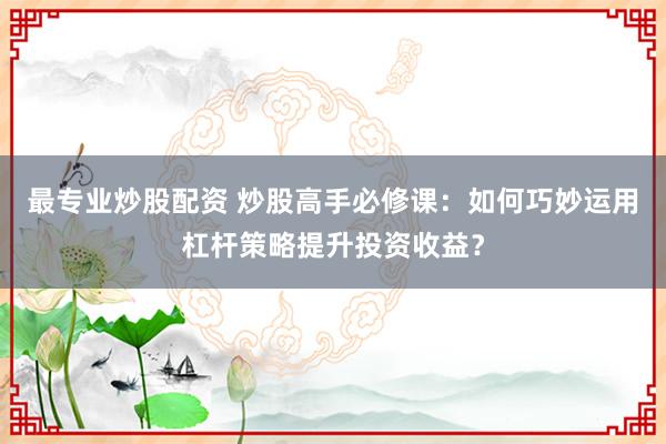 最專業炒股配資 炒股高手必修課：如何巧妙運用杠桿策略提升投資收益？