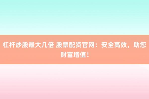 杠桿炒股最大幾倍 股票配資官網：安全高效，助您財富增值！