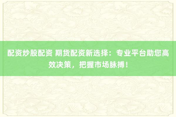 配資炒股配資 期貨配資新選擇：專業平臺助您高效決策，把握市場脈搏！