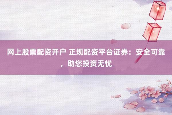 網上股票配資開戶 正規配資平臺證券：安全可靠，助您投資無憂