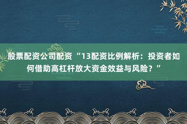 股票配資公司配資 “13配資比例解析：投資者如何借助高杠桿放大資金效益與風險？”