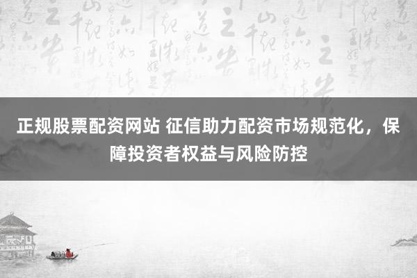 正規股票配資網站 征信助力配資市場規范化，保障投資者權益與風險防控