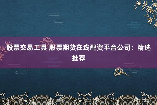 股票交易工具 股票期貨在線配資平臺公司：精選推薦