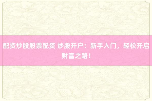 配資炒股股票配資 炒股開戶：新手入門，輕松開啟財富之路！