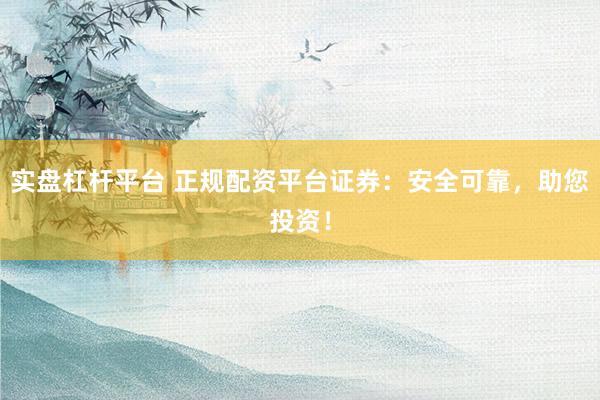 實盤杠桿平臺 正規配資平臺證券：安全可靠，助您投資！
