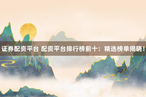 證券配資平臺 配資平臺排行榜前十：精選榜單揭曉！