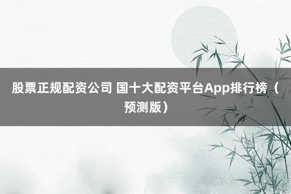 股票正規(guī)配資公司 國十大配資平臺App排行榜（預測版）
