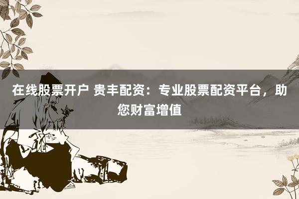 在線股票開戶 貴豐配資：專業股票配資平臺，助您財富增值