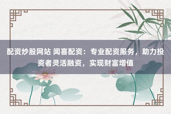 配資炒股網(wǎng)站 聞喜配資：專業(yè)配資服務(wù)，助力投資者靈活融資，實(shí)現(xiàn)財(cái)富增值