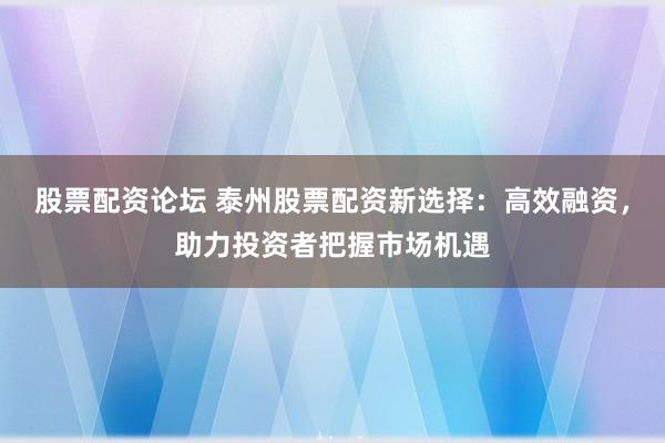 股票配資論壇 泰州股票配資新選擇：高效融資，助力投資者把握市場(chǎng)機(jī)遇