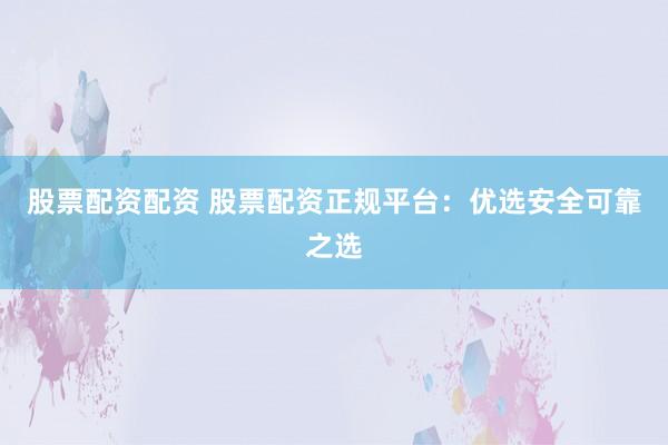 股票配資配資 股票配資正規(guī)平臺(tái)：優(yōu)選安全可靠之選