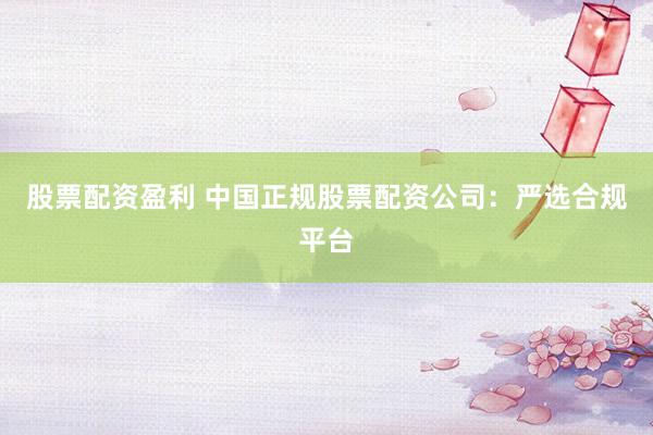 股票配資盈利 中國正規(guī)股票配資公司：嚴(yán)選合規(guī)平臺