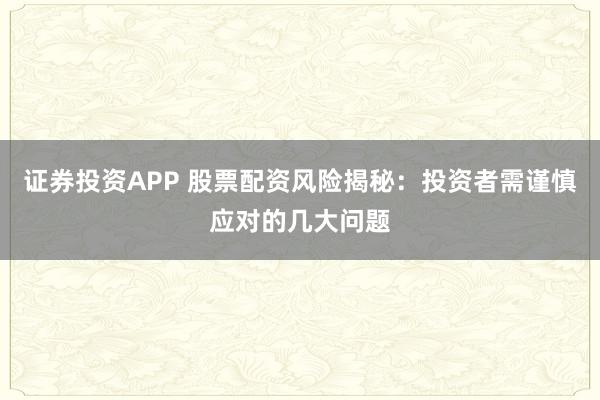 證券投資APP 股票配資風(fēng)險(xiǎn)揭秘：投資者需謹(jǐn)慎應(yīng)對(duì)的幾大問(wèn)題