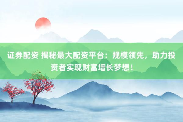 證券配資 揭秘最大配資平臺(tái)：規(guī)模領(lǐng)先，助力投資者實(shí)現(xiàn)財(cái)富增長(zhǎng)夢(mèng)想！