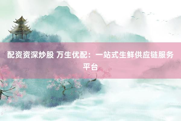 配資資深炒股 萬生優配：一站式生鮮供應鏈服務平臺