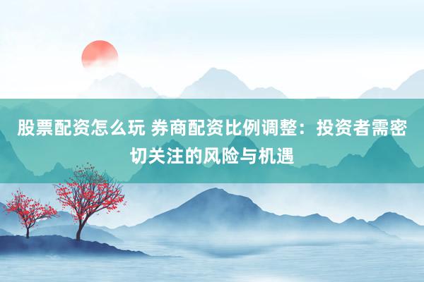 股票配資怎么玩 券商配資比例調整：投資者需密切關注的風險與機遇